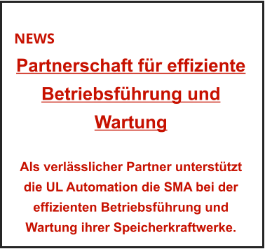 NEWS Partnerschaft für effiziente Betriebsführung und Wartung   Als verlässlicher Partner unterstützt die UL Automation die SMA bei der effizienten Betriebsführung und Wartung ihrer Speicherkraftwerke.