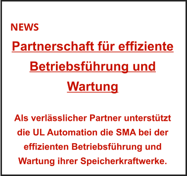 NEWS Partnerschaft für effiziente Betriebsführung und Wartung   Als verlässlicher Partner unterstützt die UL Automation die SMA bei der effizienten Betriebsführung und Wartung ihrer Speicherkraftwerke.